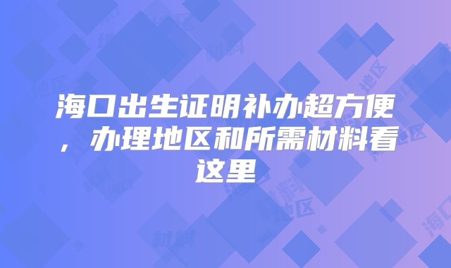 海口出生证明补办超方便，办理地区和所需材料看这里