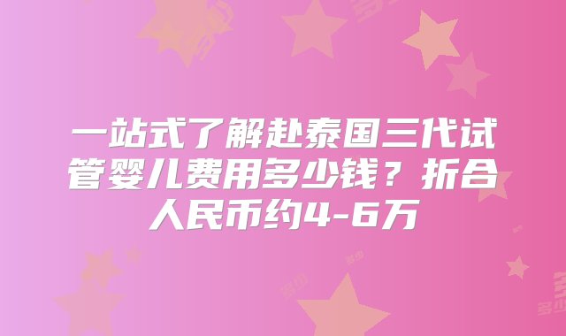 一站式了解赴泰国三代试管婴儿费用多少钱？折合人民币约4-6万