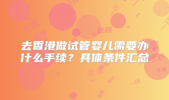 去香港做试管婴儿需要办什么手续？具体条件汇总