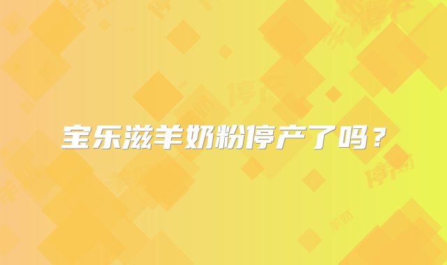 宝乐滋羊奶粉停产了吗？