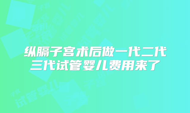 纵膈子宫术后做一代二代三代试管婴儿费用来了