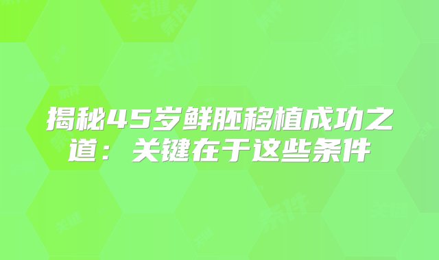 揭秘45岁鲜胚移植成功之道：关键在于这些条件