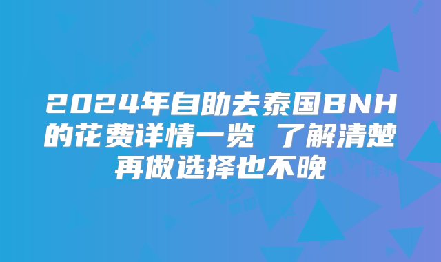 2024年自助去泰国BNH的花费详情一览 了解清楚再做选择也不晚