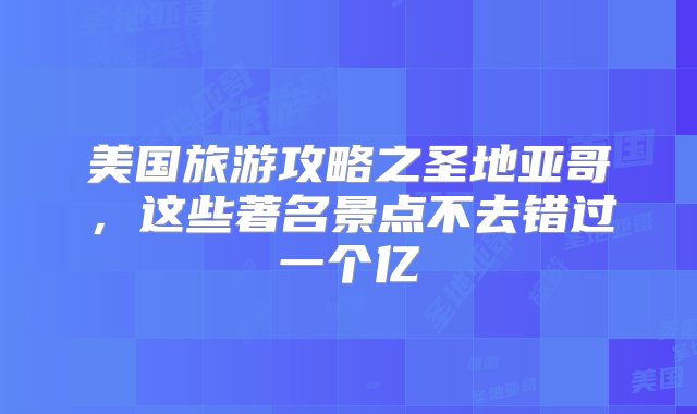 美国旅游攻略之圣地亚哥，这些著名景点不去错过一个亿