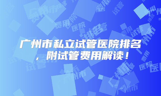 广州市私立试管医院排名，附试管费用解读！