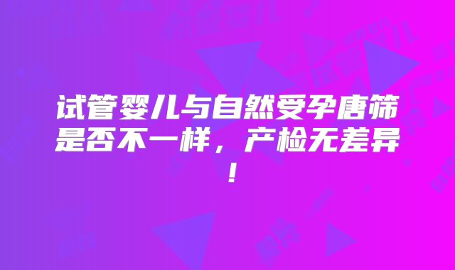 试管婴儿与自然受孕唐筛是否不一样，产检无差异！