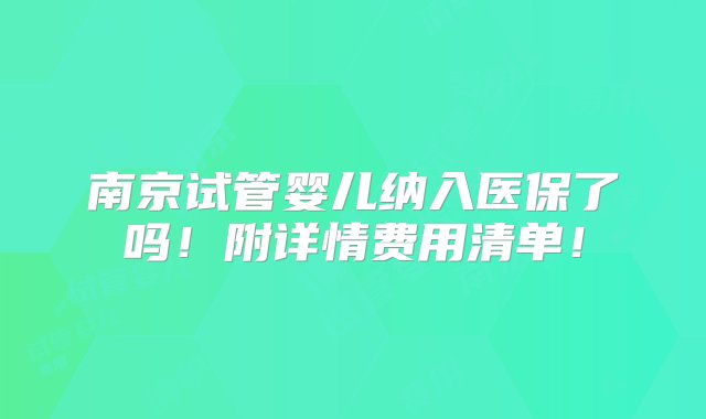 南京试管婴儿纳入医保了吗！附详情费用清单！