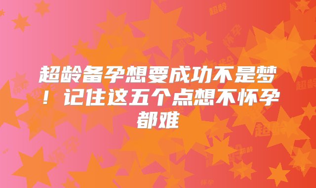 超龄备孕想要成功不是梦！记住这五个点想不怀孕都难