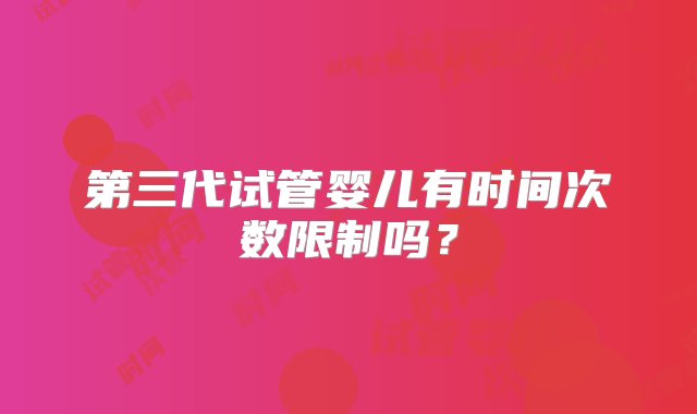 第三代试管婴儿有时间次数限制吗？