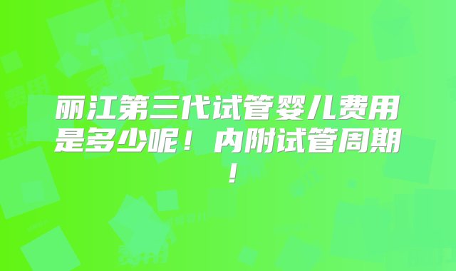 丽江第三代试管婴儿费用是多少呢！内附试管周期！