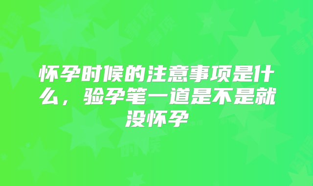 怀孕时候的注意事项是什么，验孕笔一道是不是就没怀孕