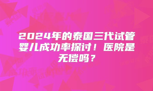 2024年的泰国三代试管婴儿成功率探讨！医院是无偿吗？