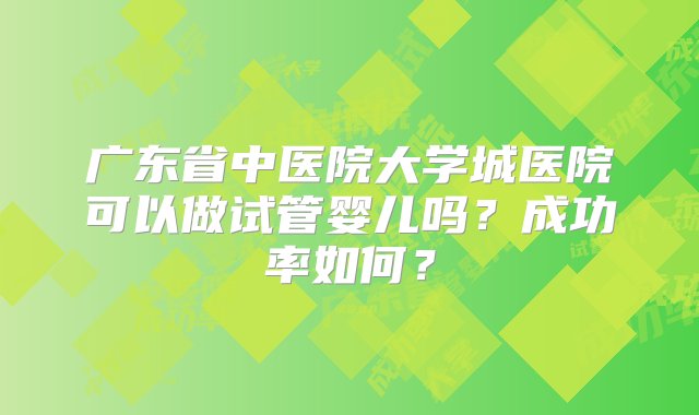 广东省中医院大学城医院可以做试管婴儿吗？成功率如何？