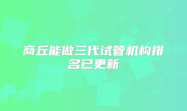 商丘能做三代试管机构排名已更新