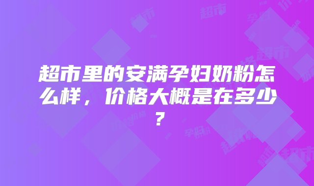 超市里的安满孕妇奶粉怎么样，价格大概是在多少？