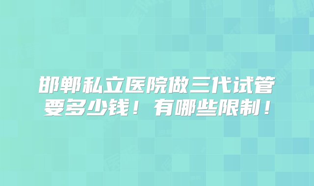 邯郸私立医院做三代试管要多少钱！有哪些限制！