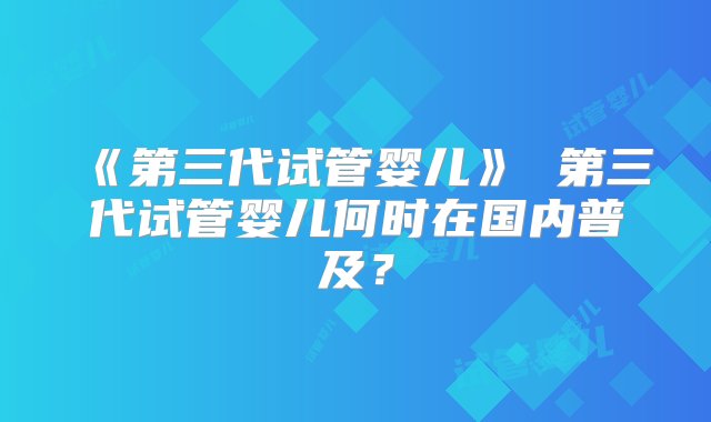 《第三代试管婴儿》 第三代试管婴儿何时在国内普及？