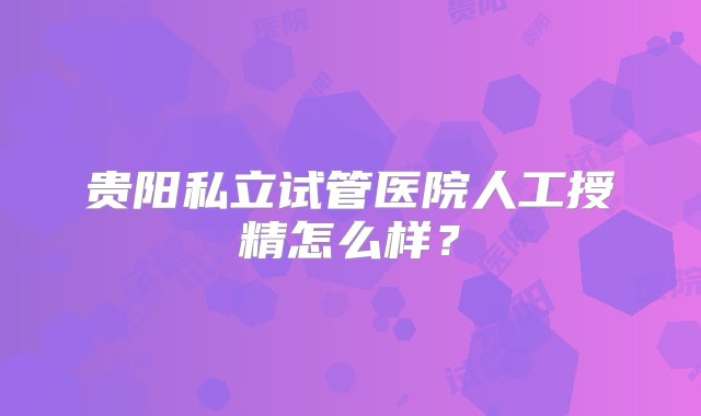 贵阳私立试管医院人工授精怎么样？