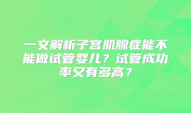 一文解析子宫肌腺症能不能做试管婴儿？试管成功率又有多高？