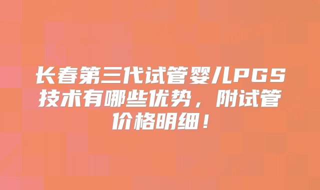 长春第三代试管婴儿PGS技术有哪些优势，附试管价格明细！