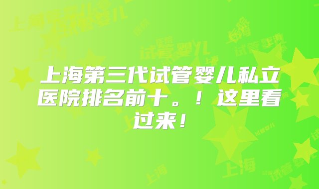 上海第三代试管婴儿私立医院排名前十。！这里看过来！