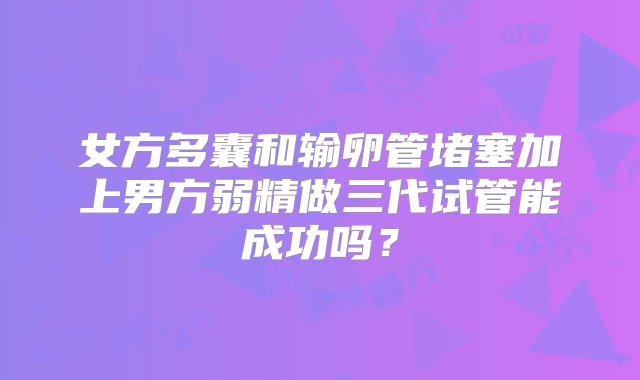 女方多囊和输卵管堵塞加上男方弱精做三代试管能成功吗？