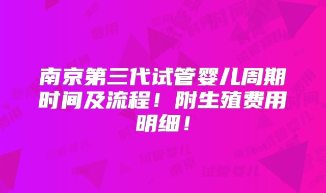 南京第三代试管婴儿周期时间及流程！附生殖费用明细！