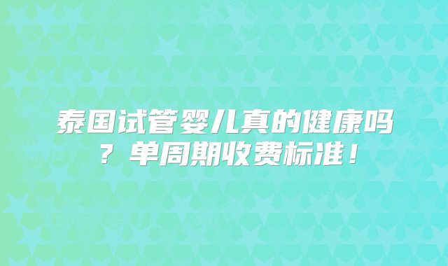 泰国试管婴儿真的健康吗？单周期收费标准！