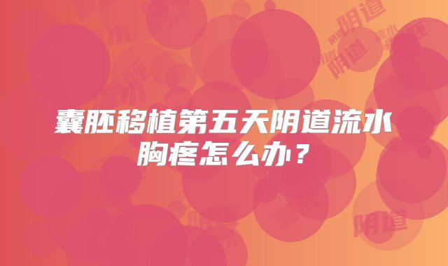 囊胚移植第五天阴道流水胸疼怎么办？