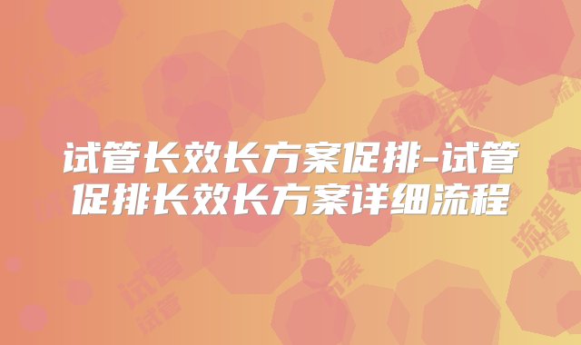 试管长效长方案促排-试管促排长效长方案详细流程