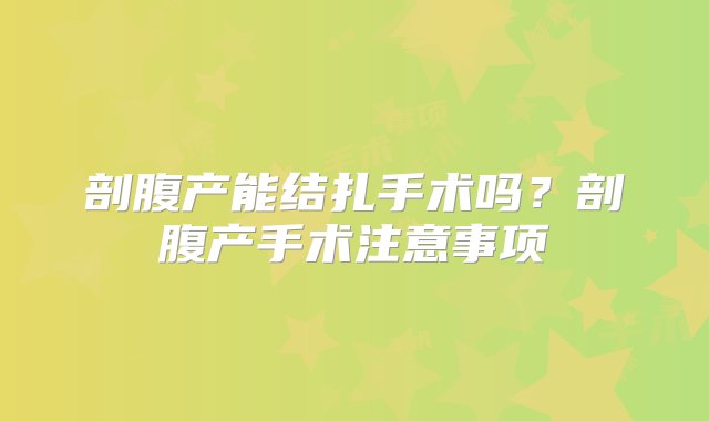 剖腹产能结扎手术吗？剖腹产手术注意事项