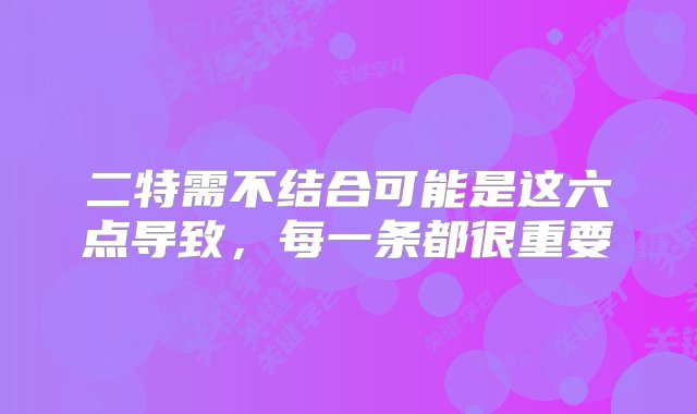 二特需不结合可能是这六点导致，每一条都很重要