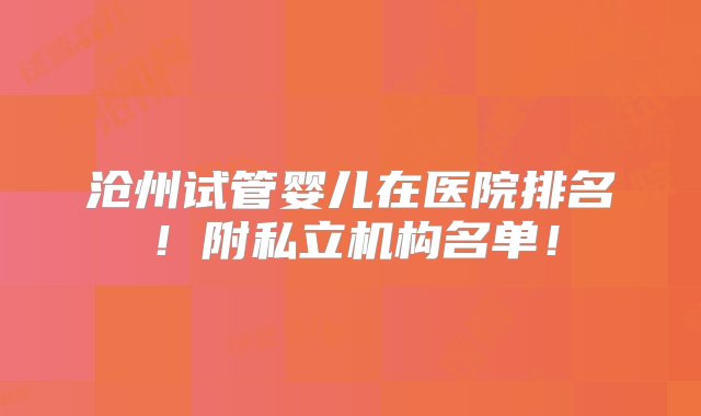 沧州试管婴儿在医院排名！附私立机构名单！