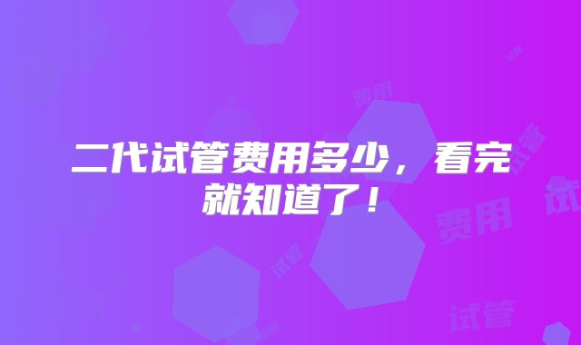 二代试管费用多少，看完就知道了！