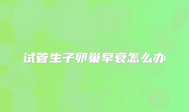 试管生子卵巢早衰怎么办