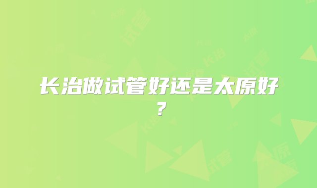 长治做试管好还是太原好？