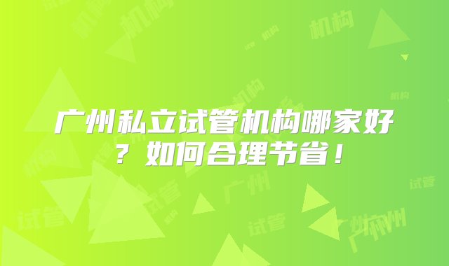 广州私立试管机构哪家好？如何合理节省！