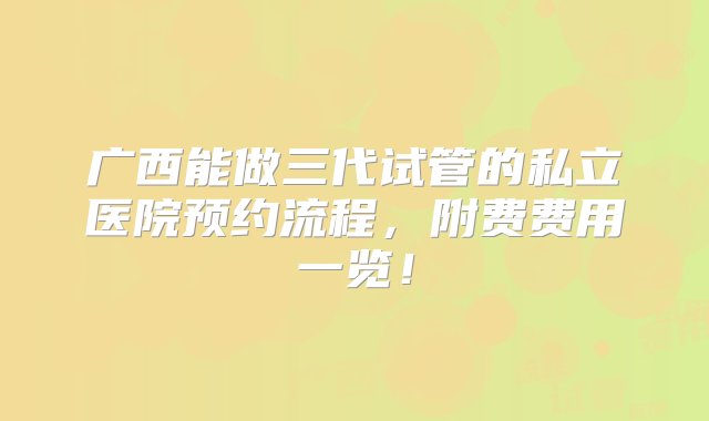 广西能做三代试管的私立医院预约流程，附费费用一览！