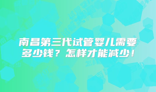 南昌第三代试管婴儿需要多少钱？怎样才能减少！