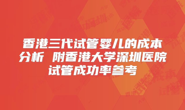 香港三代试管婴儿的成本分析 附香港大学深圳医院试管成功率参考