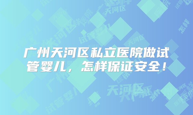 广州天河区私立医院做试管婴儿，怎样保证安全！