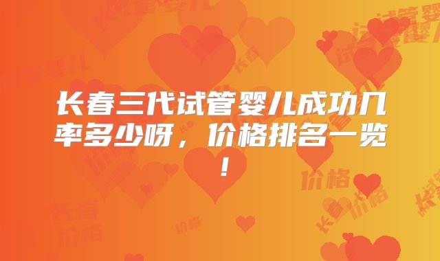 长春三代试管婴儿成功几率多少呀，价格排名一览！