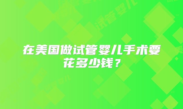 在美国做试管婴儿手术要花多少钱？