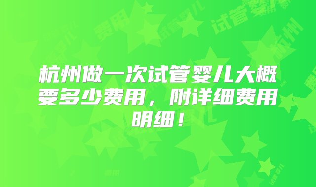 杭州做一次试管婴儿大概要多少费用，附详细费用明细！