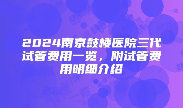 2024南京鼓楼医院三代试管费用一览，附试管费用明细介绍