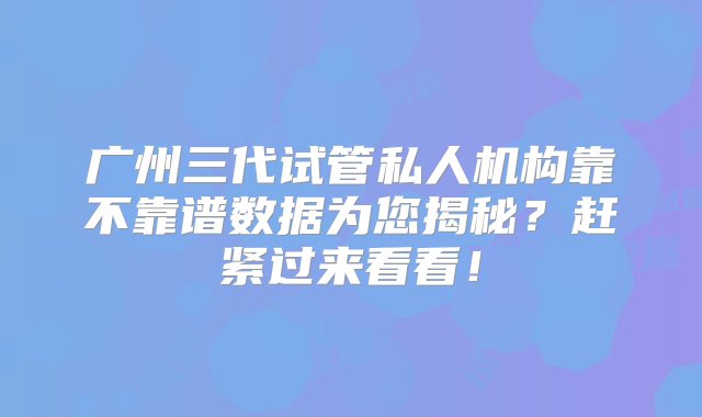 广州三代试管私人机构靠不靠谱数据为您揭秘？赶紧过来看看！