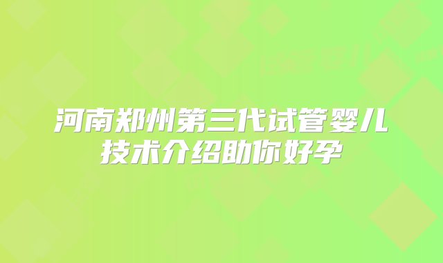 河南郑州第三代试管婴儿技术介绍助你好孕