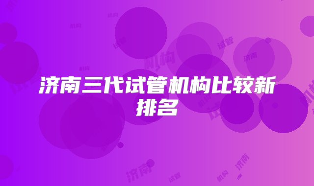 济南三代试管机构比较新排名