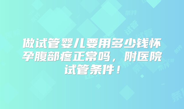 做试管婴儿要用多少钱怀孕腹部疼正常吗，附医院试管条件！