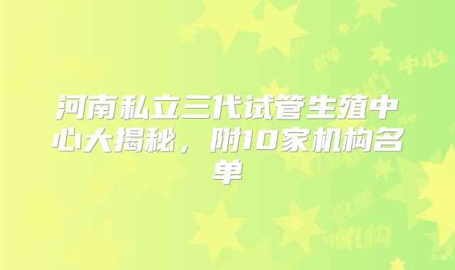 河南私立三代试管生殖中心大揭秘，附10家机构名单